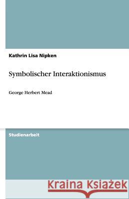 Symbolischer Interaktionismus : George Herbert Mead Kathrin Lisa Nipken 9783640496297 Grin Verlag - książka