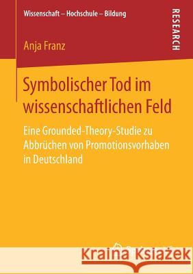 Symbolischer Tod Im Wissenschaftlichen Feld: Eine Grounded-Theory-Studie Zu Abbrüchen Von Promotionsvorhaben in Deutschland Franz, Anja 9783658208837 Springer VS - książka