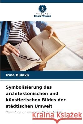 Symbolisierung des architektonischen und künstlerischen Bildes der städtischen Umwelt Bulakh, Irina 9786208729875 Verlag Unser Wissen - książka