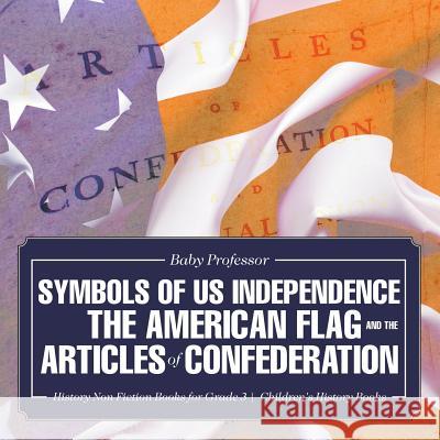 Symbols of US Independence: The American Flag and the Articles of Confederation - History Non Fiction Books for Grade 3 Children's History Books Baby Professor 9781541911062 Baby Professor - książka