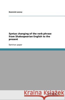 Syntax changing of the verb phrase from Shakespearian English to the present Dominik Lorenz 9783640181117 Grin Verlag - książka