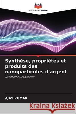 Synth?se, propri?t?s et produits des nanoparticules d\'argent Ajay Kumar 9786205672648 Editions Notre Savoir - książka