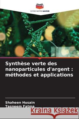 Synthèse verte des nanoparticules d'argent : méthodes et applications Husain, Shaheen, Fatma, Tasneem 9786209138171 Editions Notre Savoir - książka