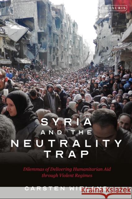 Syria and the Neutrality Trap: The Dilemmas of Delivering Humanitarian Aid Through Violent Regimes Carsten Wieland 9780755641383 I. B. Tauris & Company - książka