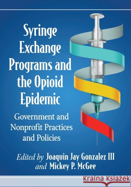 Syringe Exchange Programs and the Opioid Epidemic: Government and Nonprofit Practices and Policies Joaquin Jay Gonzalez Mickey P. McGee 9781476673110 McFarland & Company - książka