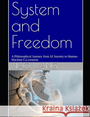 System and Freedom: A Philosophical Journey from AI Anxiety to Human-Machine Co-creation Wang, Xiao 9798291733387 Independently Published - książka