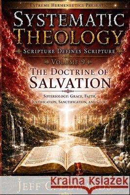 Systematic Theology Scripture Defines Scripture Volume 9: The Doctrine of Salvation: Soteriology: Grace, Faith, Justification, Sanctification, and Glo Edwards, Jeff C. 9798950944086 Extreme Hermeneutics - książka