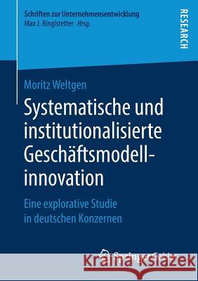 Systematische Und Institutionalisierte Geschäftsmodellinnovation: Eine Explorative Studie in Deutschen Konzernen Weltgen, Moritz 9783658247454 Springer Gabler - książka