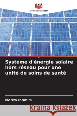Système d'énergie solaire hors réseau pour une unité de soins de santé Ibrahim, Marwa 9786209868788 Editions Notre Savoir - książka