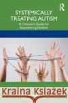 Systemically Treating Autism: A Clinician's Guide for Empowering Families Brie Turns Julie Ramisch Jason Whiting 9781138306585 Routledge
