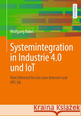 Systemintegration in Industrie 4.0 Und Iot: Vom Ethernet Bis Hin Zum Internet Und Opc Ua Wolfgang Babel 9783658429867 Springer Vieweg - książka