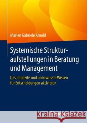 Systemische Strukturaufstellungen in Beratung Und Management: Das Implizite Und Unbewusste Wissen Für Entscheidungen Aktivieren Arnold, Marlen Gabriele 9783662563496 Springer Gabler - książka