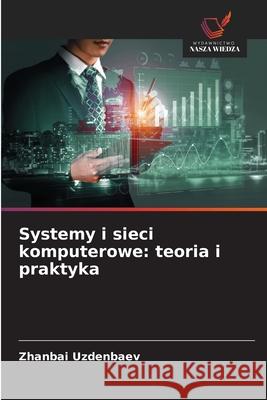 Systemy i sieci komputerowe: teoria i praktyka Uzdenbaev, Zhanbai 9786208747770 Wydawnictwo Nasza Wiedza - książka