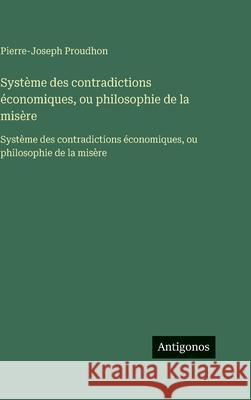 Syst?me des contradictions ?conomiques, ou philosophie de la mis?re: Syst?me des contradictions ?conomiques, ou philosophie de la mis?re Pierre-Joseph Proudhon 9783563755655 Antigonos Verlag - książka