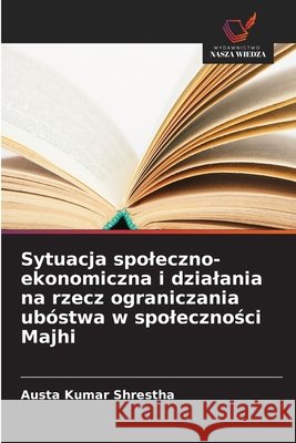 Sytuacja spoleczno-ekonomiczna i dzialania na rzecz ograniczania ubóstwa w spoleczności Majhi Shrestha, Austa Kumar 9786630487183 Wydawnictwo Nasza Wiedza - książka