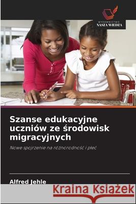 Szanse edukacyjne uczniów ze srodowisk migracyjnych Jehle, Alfred 9786209004537 Wydawnictwo Nasza Wiedza - książka