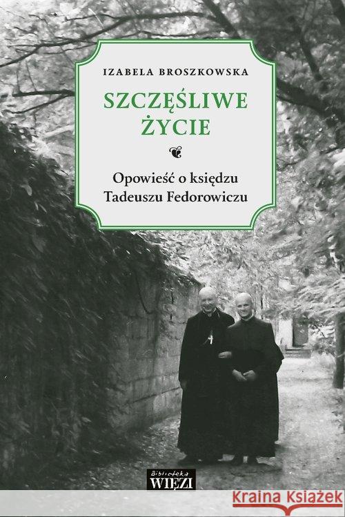 Szczęśliwe życie. Opowieść o księdzu Tadeuszu... Broszkowska Izabela 9788365424358 Więź - książka