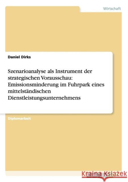 Szenarioanalyse als Instrument der strategischen Vorausschau: Emissionsminderung im Fuhrpark eines mittelständischen Dienstleistungsunternehmens Dirks, Daniel 9783656264156 Grin Verlag - książka