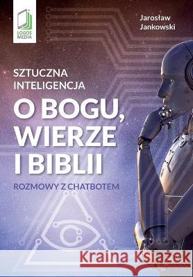 Sztuczna inteligencja o Bogu, wierze i Biblii: Rozmowy z chatbotem Jaroslaw Jankowski 9788379812219 Logos Media - książka