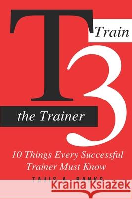 T3 (Train The Trainer): 10 Things Every Successful Trainer Must know Tavis a. Banks 9781672828826 Independently Published - książka