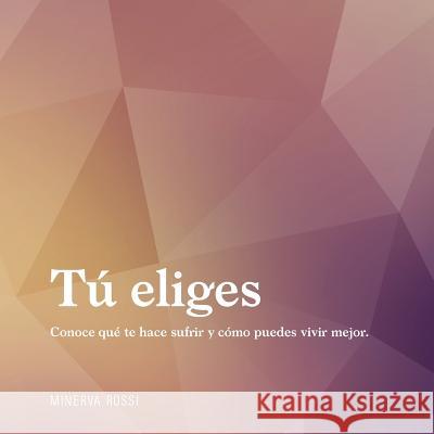 Tú eliges: Conoce qué te hace sufrir y cómo puedes vivir mejor. Rossi, Minerva 9781987607840 Createspace Independent Publishing Platform - książka
