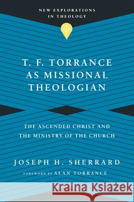 T. F. Torrance as Missional Theologian – The Ascended Christ and the Ministry of the Church Joseph H. Sherrard, Alan Torrance 9780830849208 IVP Academic - książka