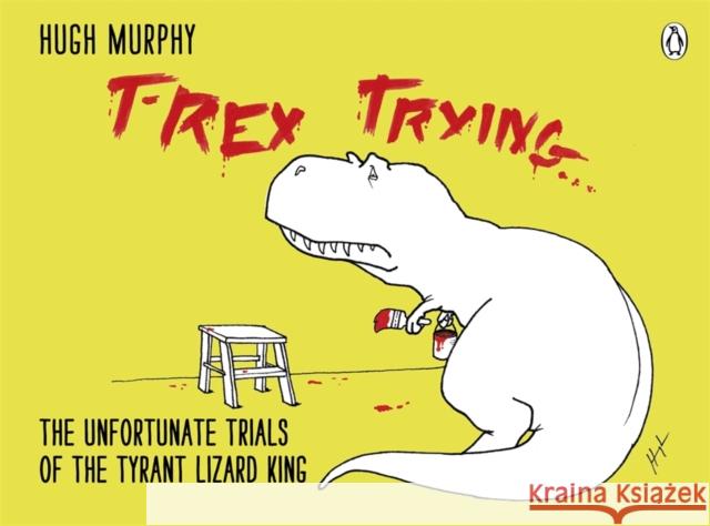 T-Rex Trying: The Unfortunate Trials of the Tyrant Lizard King Hugh Murphy 9780718177126 PENGUIN UK - książka