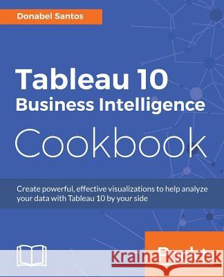 Tableau 10 Business Intelligence Cookbook: Create powerful, effective visualizations with Tableau 10 Santos, Donabel 9781786465634 Packt Publishing - książka