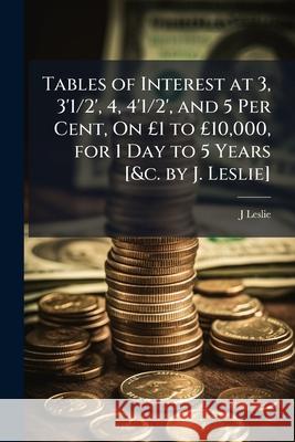 Tables of Interest at 3, 3'1/2', 4, 4'1/2', and 5 Per Cent, on £1 to £10,000, for 1 Day to 5 Years [&c. by J. Leslie]. Leslie, J. 9781144898067  - książka