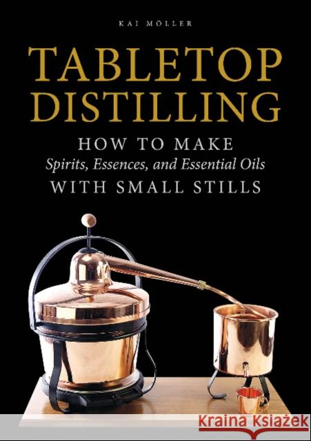 Tabletop Distilling: How to Make Spirits, Essences, and Essential Oils with Small Stills Kai Moller 9780764355110 Schiffer Publishing Ltd - książka