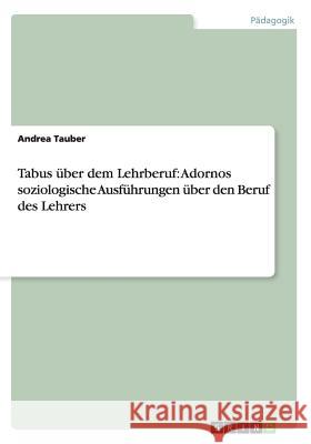 Tabus über dem Lehrberuf: Adornos soziologische Ausführungen über den Beruf des Lehrers Tauber, Andrea 9783656233329 Grin Verlag - książka