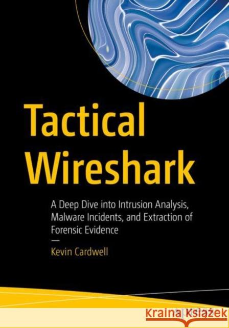 Tactical Wireshark: A Deep Dive into Intrusion Analysis, Malware Incidents, and Extraction of Forensic Evidence Kevin Cardwell 9781484292907 APress - książka
