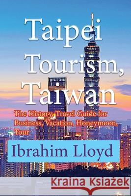 Taipei Tourism, Taiwan: The History, Travel Guide for Business, Vacation, Honeymoon, Tour Ibrahim Lloyd 9781671559912 Independently Published - książka