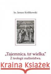 Tajemnica to wielka. Z teologii małżeństwa Janusz Królikowski 9788374388559 Uniwersytet Papieski Jana Pawła II w Krakowie - książka