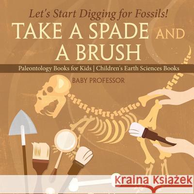 Take A Spade and A Brush - Let's Start Digging for Fossils! Paleontology Books for Kids Children's Earth Sciences Books Baby Professor 9781541916395 Baby Professor - książka