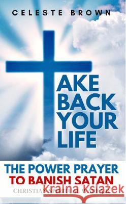 Take Back Your Life: The Power Prayer to Banish Satan (Christian Spiritual Warfare Books / Powerful Armor Against Demons) Celeste Brown 9781913357238 Devela Publishing - książka
