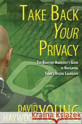 Take Back Your Privacy: The Barefoot Anarchist's Guide to Navigating Today's Digital Landscape David Haywood Young 9781523766536 Createspace Independent Publishing Platform - książka