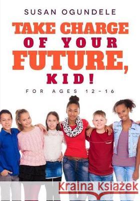 Take charge of your future, kid!: (For ages 12-16) Ogundele, Susan 9781718889385 Createspace Independent Publishing Platform - książka