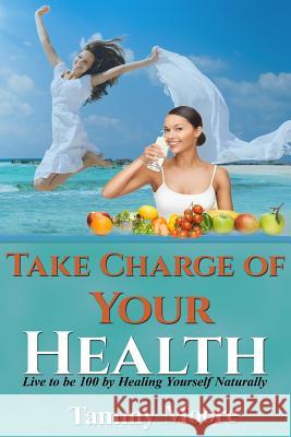 Take Charge of Your Health: Live to be 100 by Healing Yourself Naturally Moore, Tammy 9781523248353 Createspace Independent Publishing Platform - książka