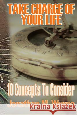Take Charge of Your Life: 10 Concepts to Consider Jonathan M. Wynne Kingdom Concepts 9781545325575 Createspace Independent Publishing Platform - książka
