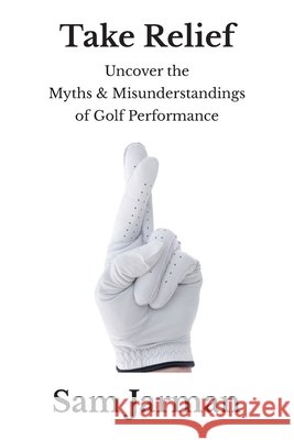 Take Relief: Uncover the Myths & Misunderstandings of Golf Performance Jarman, Sam 9780993573439 Sam Jarman - książka