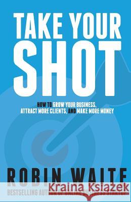 Take Your Shot: How to Grow Your Business, Attract More Clients, and Make More Money Robin Waite 9780995776807 Coconut Group Limited - książka