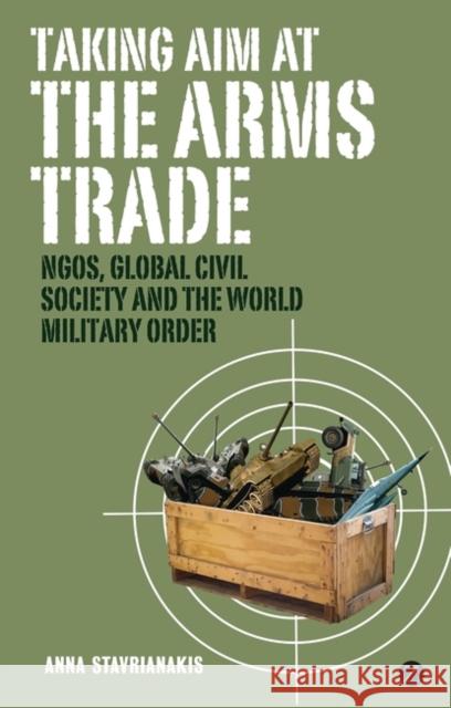 Taking Aim at the Arms Trade: NGOs, Global Civil Society and the World Military Order Stavrianakis, Doctor Anna 9781848132689 Zed Books - książka