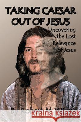 Taking Caesar Out of Jesus: Uncovering the Lost Relevance of Jesus Wills, Robert M. 9781493108084 Xlibris Corporation - książka