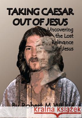 Taking Caesar Out of Jesus: Uncovering the Lost Relevance of Jesus Wills, Robert M. 9781493108091 Xlibris Corporation - książka