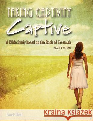 Taking Captivity Captive Second Edition: A Bible Study based on the Book of Jeremiah Neal, Carrie 9780988813618 Carrie Neal - książka