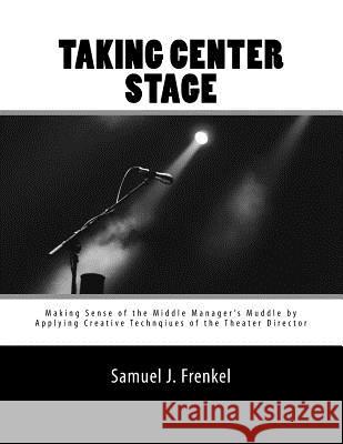 Taking Center Stage: Making Sense of the Middle Manager's Muddle by Applying Creative Techniques of the Theater Director Samuel J. Frenkel 9781545590317 Createspace Independent Publishing Platform - książka