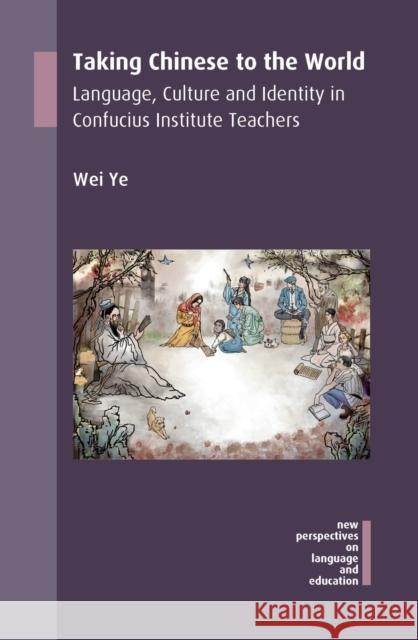 Taking Chinese to the World: Language, Culture and Identity in Confucius Institute Teachers Wei Ye 9781783098637 Multilingual Matters Limited - książka