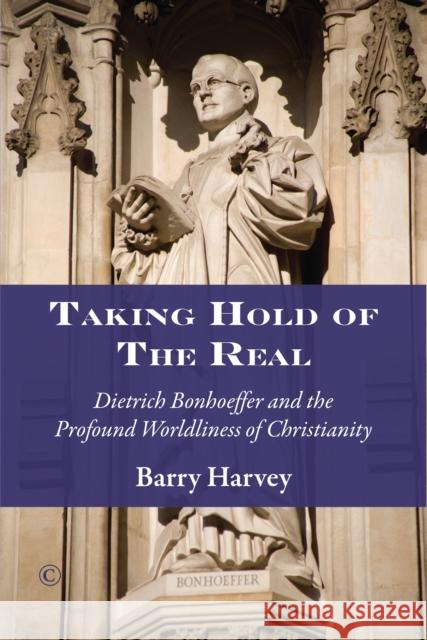 Taking Hold of the Real: Dietrich Bonhoeffer and the Profound Worldliness of Christianity Barry Harvey 9780227175972 James Clarke Company - książka