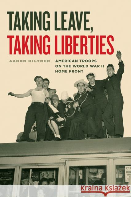 Taking Leave, Taking Liberties: American Troops on the World War II Home Front Aaron Hiltner 9780226687049 University of Chicago Press - książka